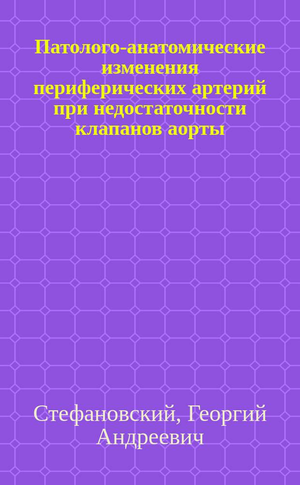 Патолого-анатомические изменения периферических артерий при недостаточности клапанов аорты : Дисс. на степень д-ра мед. Г.А. Стефановского : Патолого-анатомич. и эксперим. исследование из Патолого-анатомич. кабинета проф. К.Н. Виноградова