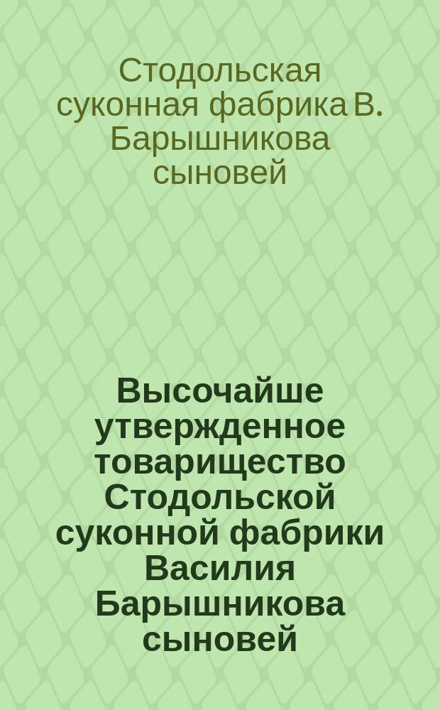 Высочайше утвержденное товарищество Стодольской суконной фабрики Василия Барышникова сыновей, в дер. Стодолы : Обзор деятельности