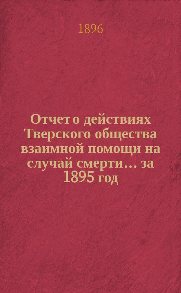 Отчет о действиях Тверского общества взаимной помощи на случай смерти... ... за 1895 год
