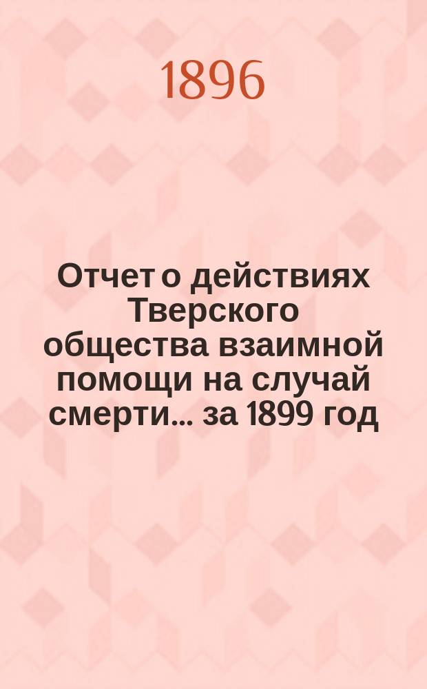 Отчет о действиях Тверского общества взаимной помощи на случай смерти... ... за 1899 год