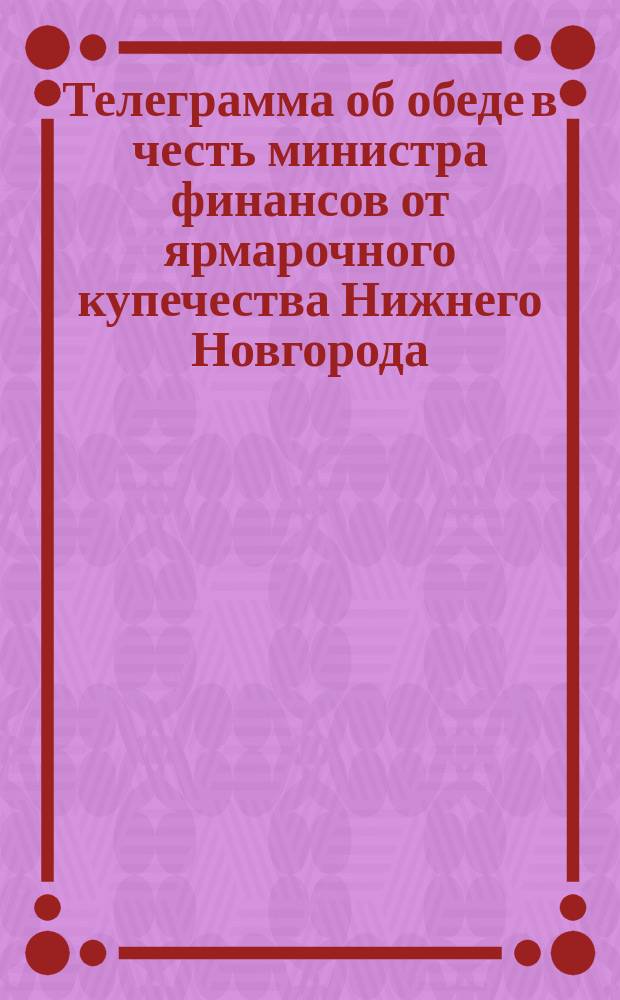 Телеграмма [об обеде в честь министра финансов от ярмарочного купечества Нижнего Новгорода]