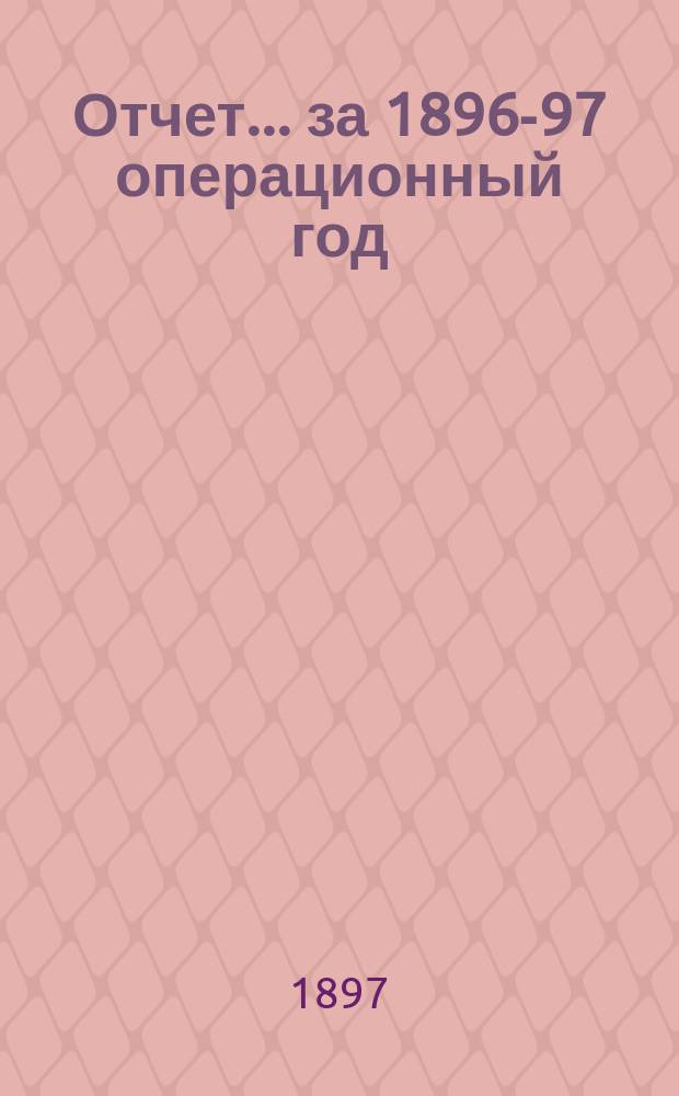 Отчет... ... за 1896-97 операционный год (с 1 февраля 1896 г. по 1 февраля 1897 г.)