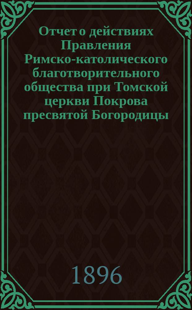 Отчет о действиях Правления Римско-католического благотворительного общества при Томской церкви Покрова пресвятой Богородицы... ... за 1898 год