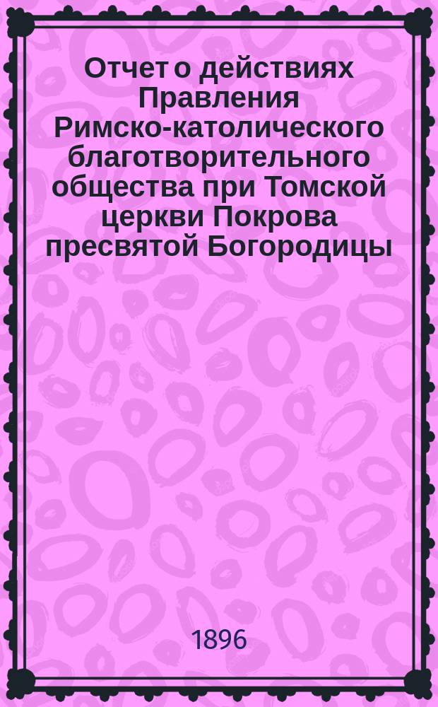Отчет о действиях Правления Римско-католического благотворительного общества при Томской церкви Покрова пресвятой Богородицы... ... за 1899 год
