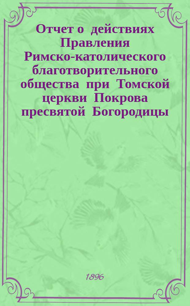 Отчет о действиях Правления Римско-католического благотворительного общества при Томской церкви Покрова пресвятой Богородицы... ... за 1907 год