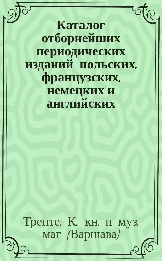 Каталог отборнейших периодических изданий польских, французских, немецких и английских..., на которые принимает подписку книжный магазин и склад нот Константина Трепта в Варшаве