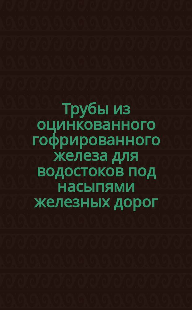 Трубы из оцинкованного гофрированного железа для водостоков под насыпями железных дорог : Каталог № 19