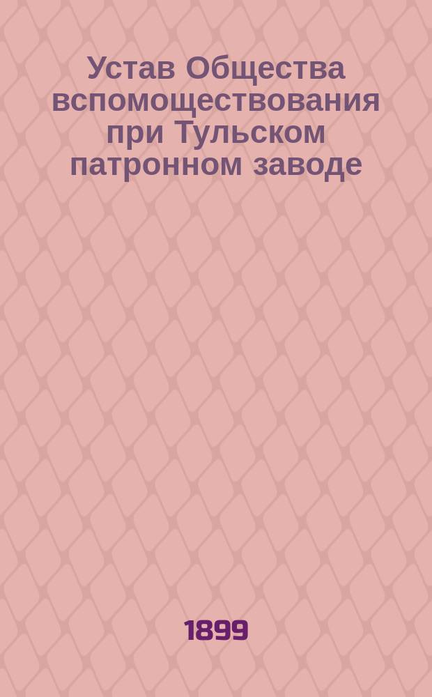 Устав Общества вспомоществования при Тульском патронном заводе : Утв. 19 марта 1885 г.
