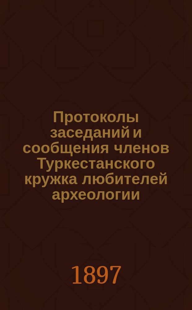 Протоколы заседаний и сообщения членов Туркестанского кружка любителей археологии : Г. 1-21. Г. 3 1897/1898