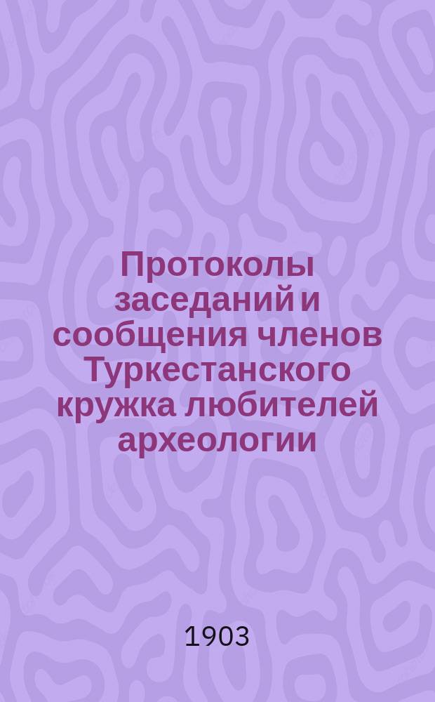 Протоколы заседаний и сообщения членов Туркестанского кружка любителей археологии : Г. 1-21. Г. 8 1902/1903
