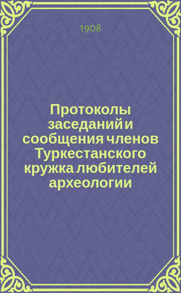 Протоколы заседаний и сообщения членов Туркестанского кружка любителей археологии : Г. 1-21. Г. 12 1907/1908