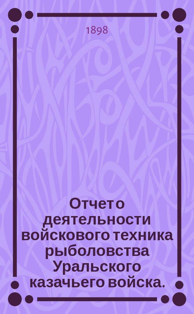 Отчет о деятельности войскового техника рыболовства Уральского казачьего войска... ... за 1897 год