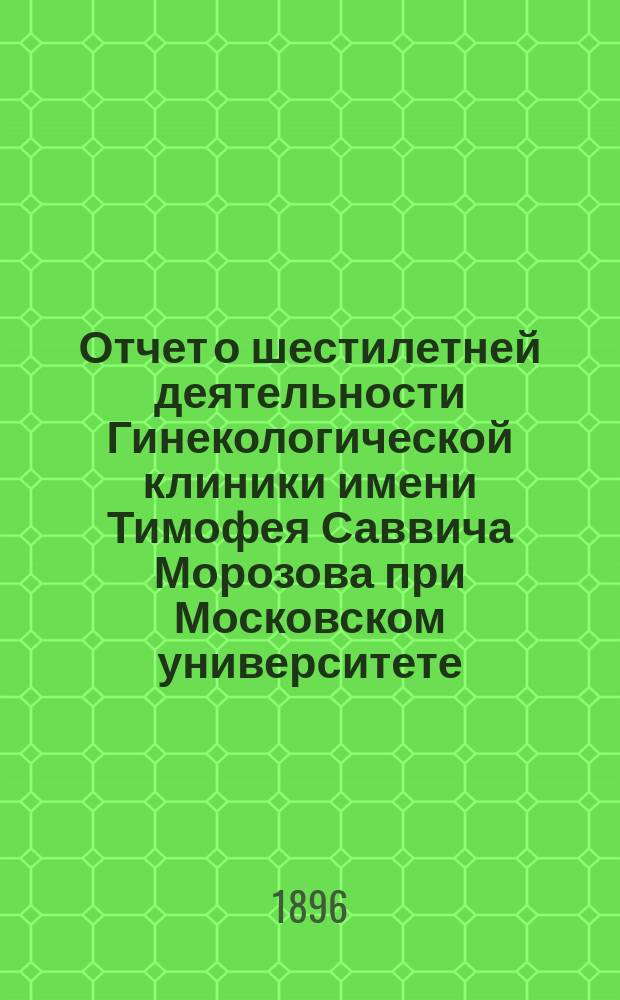 Отчет о шестилетней деятельности Гинекологической клиники имени Тимофея Саввича Морозова при Московском университете. 1889-1896 гг. : Рец.