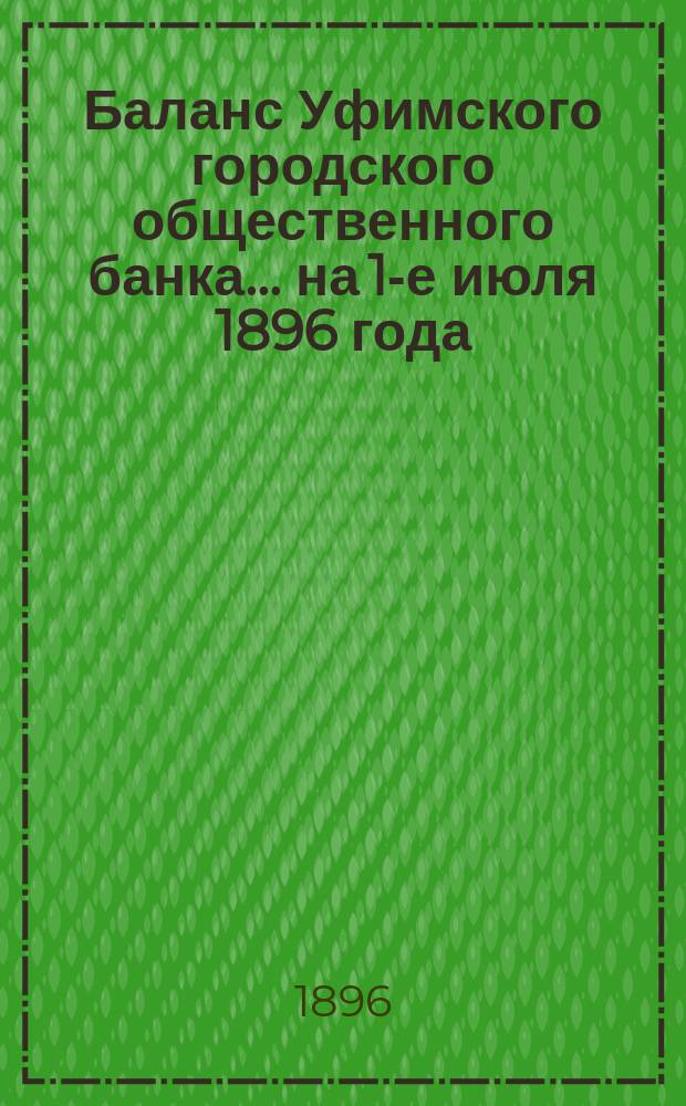Баланс Уфимского городского общественного банка... ... на 1-е июля 1896 года