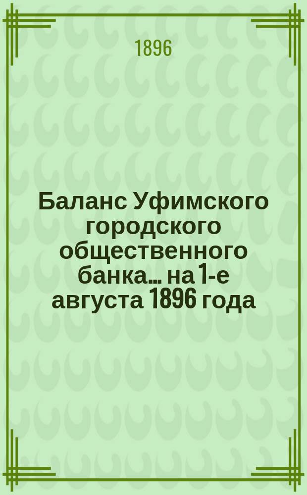 Баланс Уфимского городского общественного банка... ... на 1-е августа 1896 года