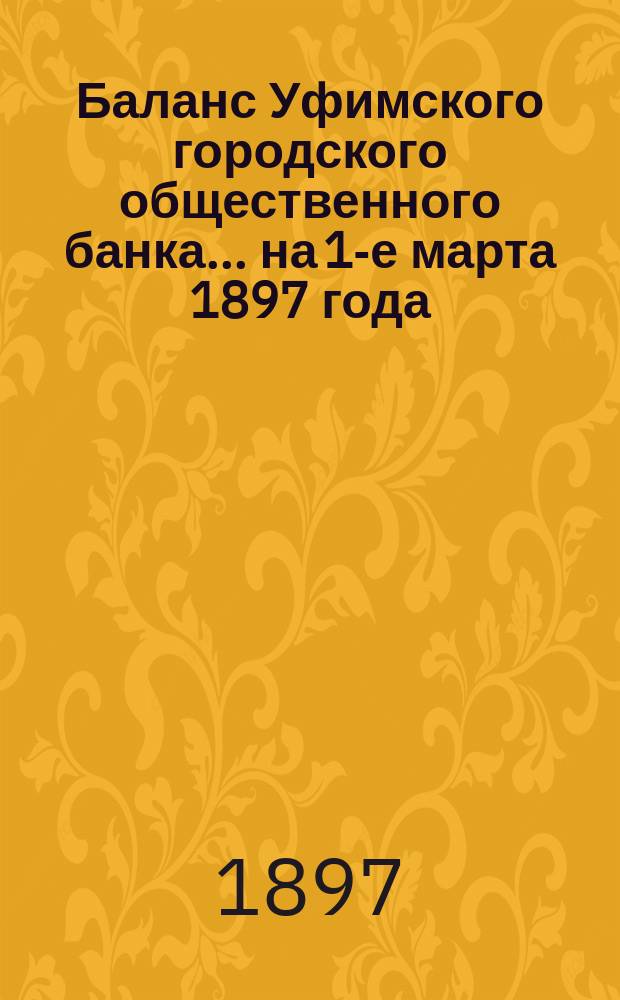 Баланс Уфимского городского общественного банка... ... на 1-е марта 1897 года