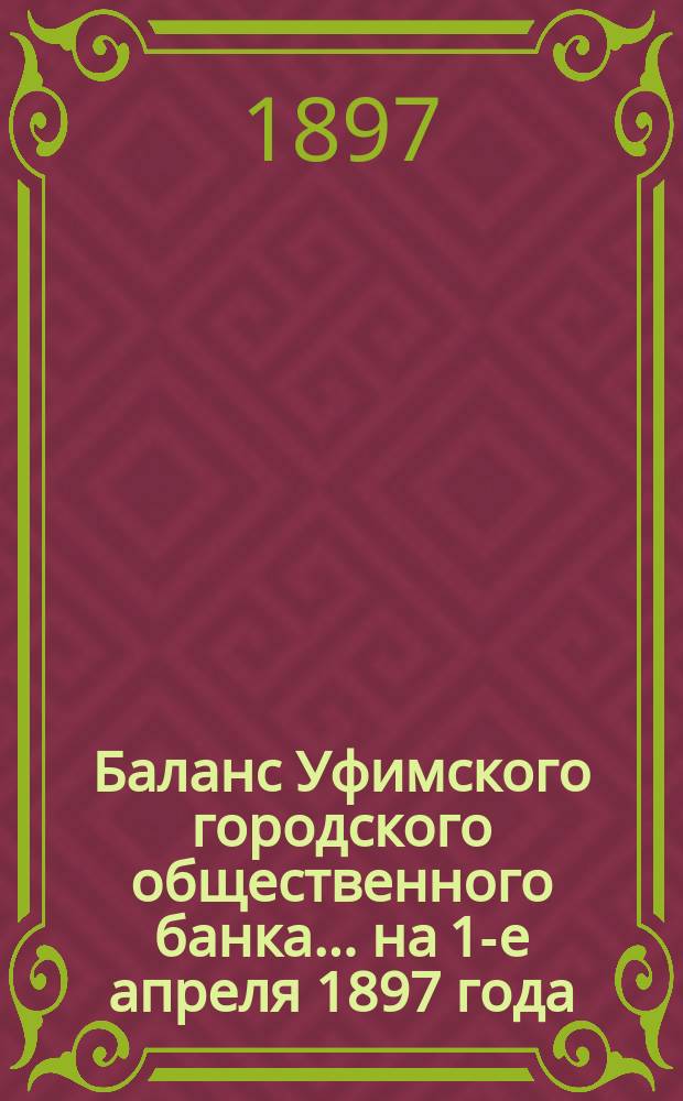 Баланс Уфимского городского общественного банка... ... на 1-е апреля 1897 года