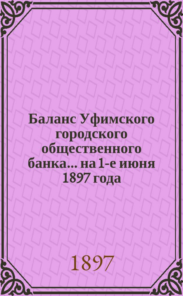 Баланс Уфимского городского общественного банка... ... на 1-е июня 1897 года