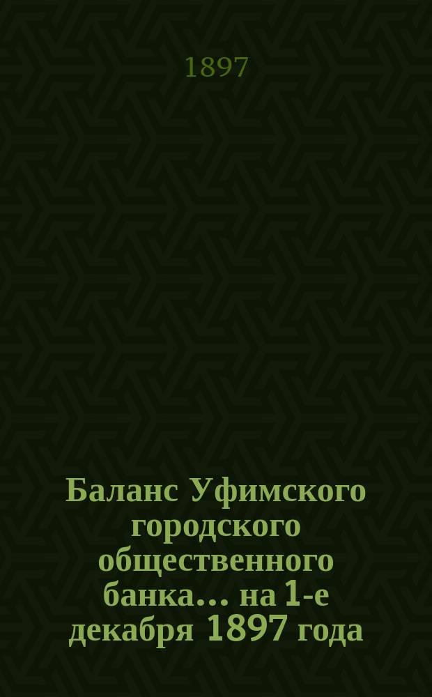 Баланс Уфимского городского общественного банка... ... на 1-е декабря 1897 года