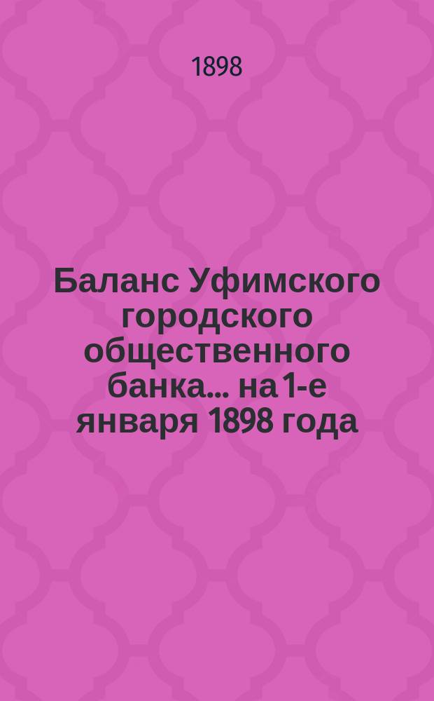 Баланс Уфимского городского общественного банка... ... на 1-е января 1898 года
