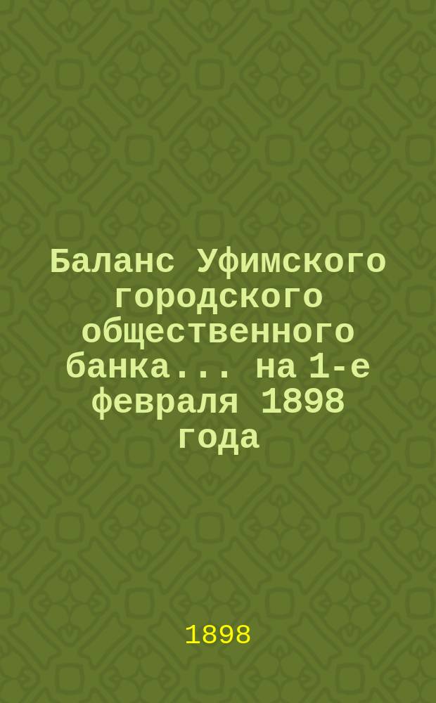 Баланс Уфимского городского общественного банка... ... на 1-е февраля 1898 года