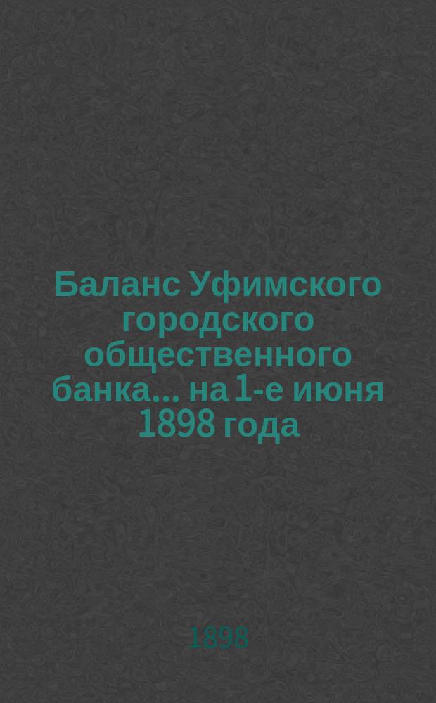 Баланс Уфимского городского общественного банка... ... на 1-е июня 1898 года