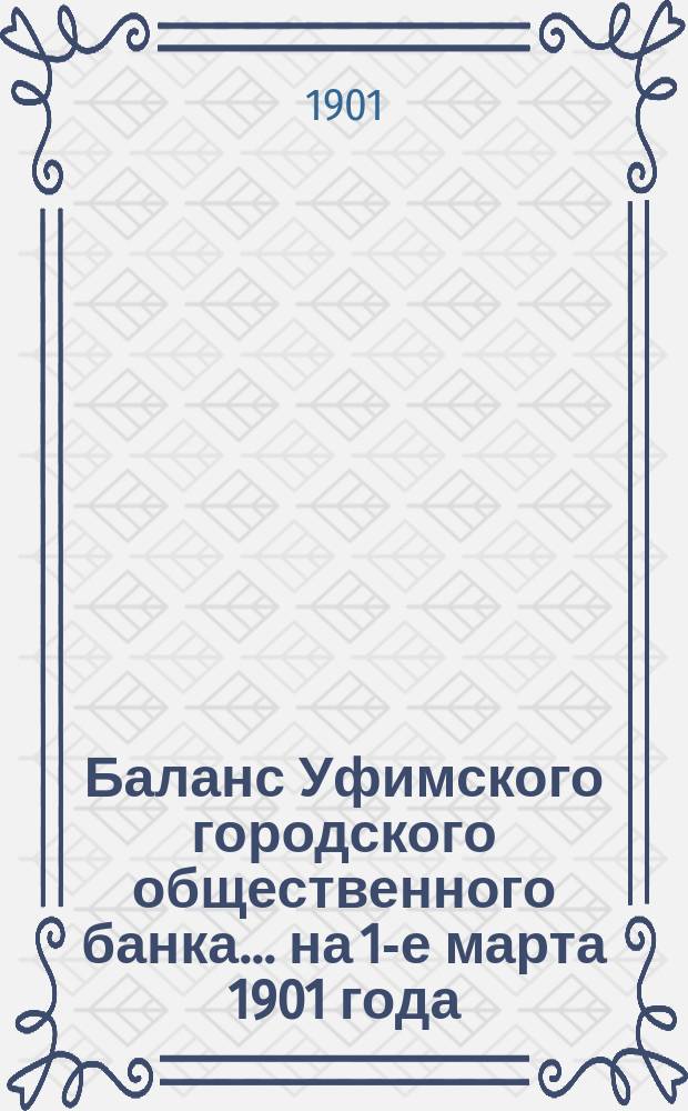 Баланс Уфимского городского общественного банка... ... на 1-е марта 1901 года