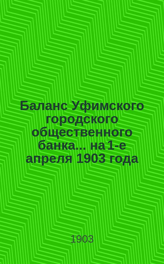 Баланс Уфимского городского общественного банка... ... на 1-е апреля 1903 года