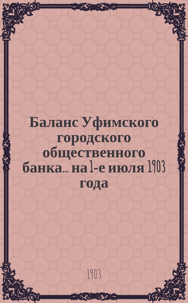 Баланс Уфимского городского общественного банка... ... на 1-е июля 1903 года