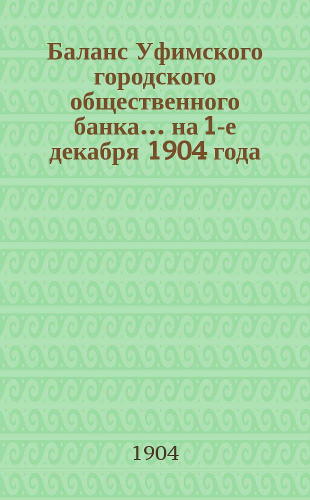 Баланс Уфимского городского общественного банка... ... на 1-е декабря 1904 года