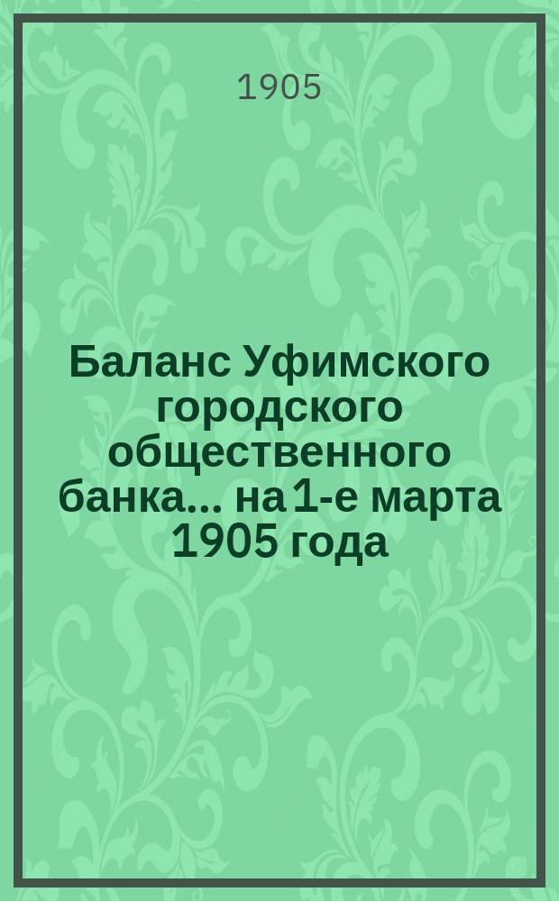 Баланс Уфимского городского общественного банка... ... на 1-е марта 1905 года