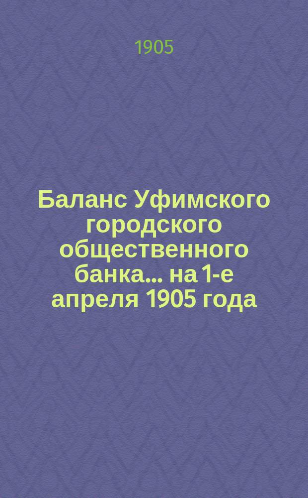 Баланс Уфимского городского общественного банка... ... на 1-е апреля 1905 года