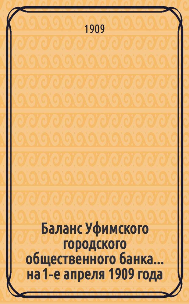 Баланс Уфимского городского общественного банка... ... на 1-е апреля 1909 года