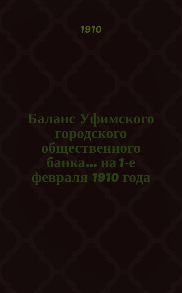 Баланс Уфимского городского общественного банка... ... на 1-е февраля 1910 года