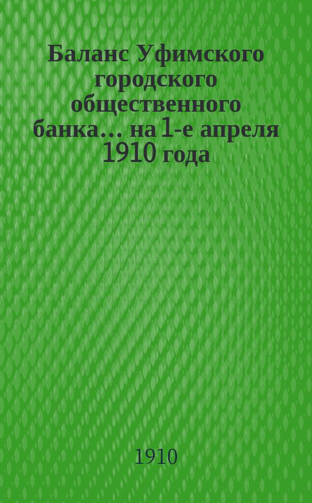 Баланс Уфимского городского общественного банка... ... на 1-е апреля 1910 года