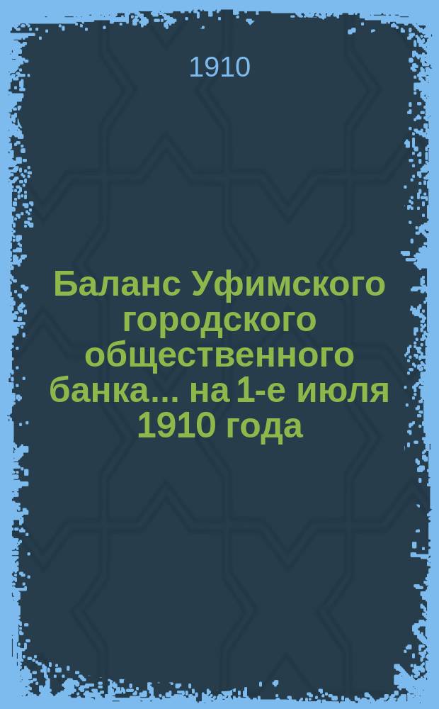 Баланс Уфимского городского общественного банка... ... на 1-е июля 1910 года