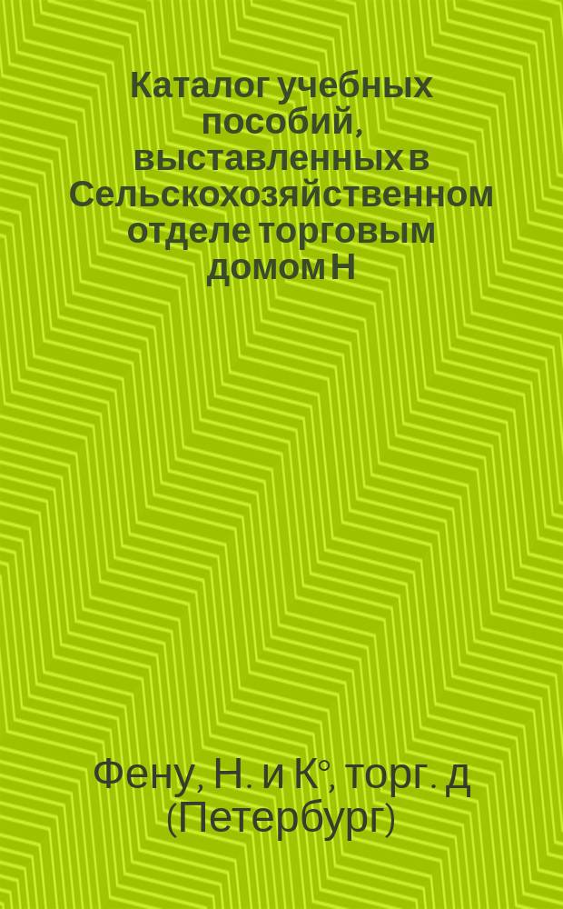 Каталог учебных пособий, выставленных в Сельскохозяйственном отделе торговым домом Н. Фену и К⁰