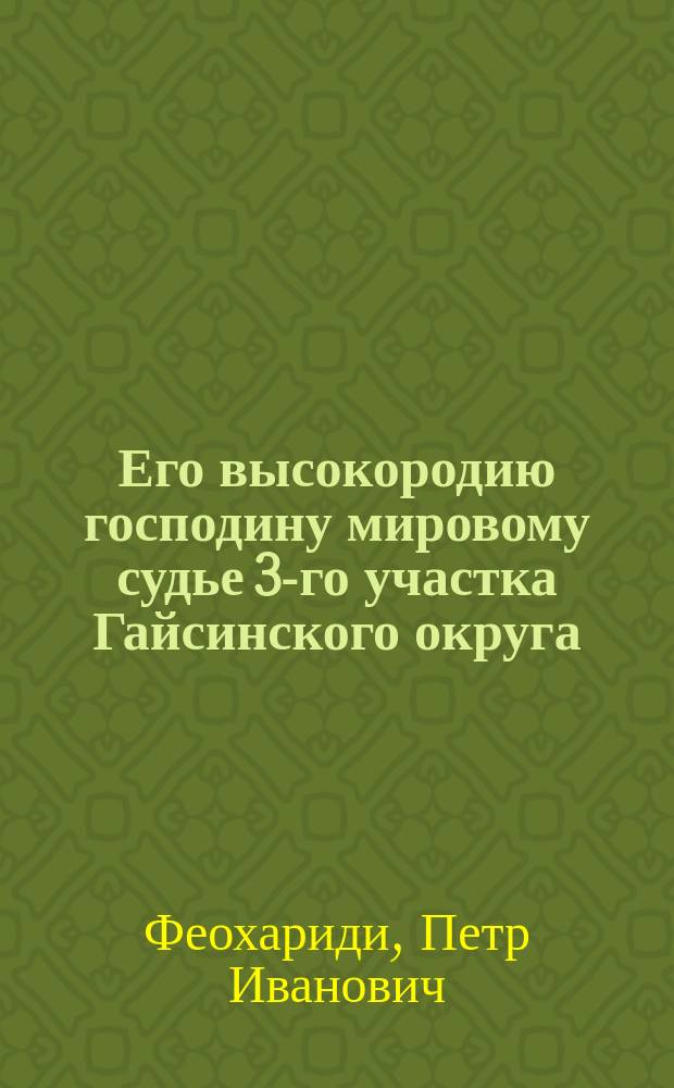 Его высокородию господину мировому судье 3-го участка Гайсинского округа : Управляющего имением м. Терновка купца-землевладельца Георгия Феохарьевича Феохариди - Петра Ивановича Феохариди, живущ. в м. Терновка заявление о взыскании ежегодного чинша