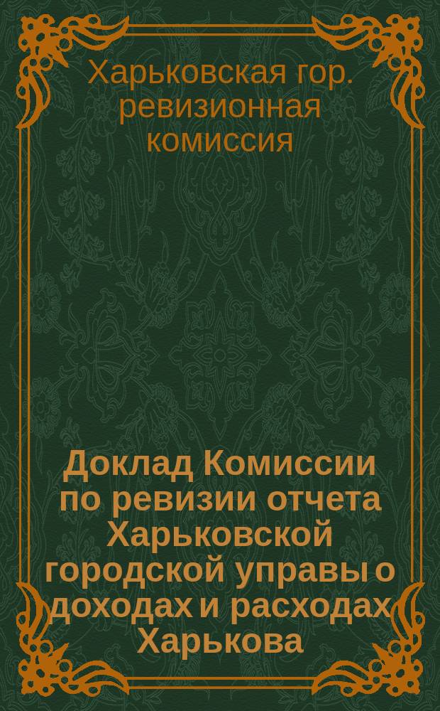 Доклад Комиссии по ревизии отчета Харьковской городской управы о доходах и расходах Харькова... : В Харьковск. гор. думу