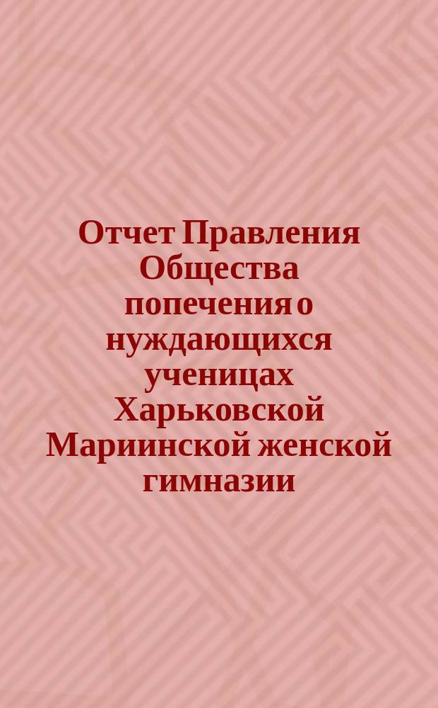 Отчет Правления Общества попечения о нуждающихся ученицах Харьковской Мариинской женской гимназии... ... с 1-го января 1895 по 1-е января 1896 года