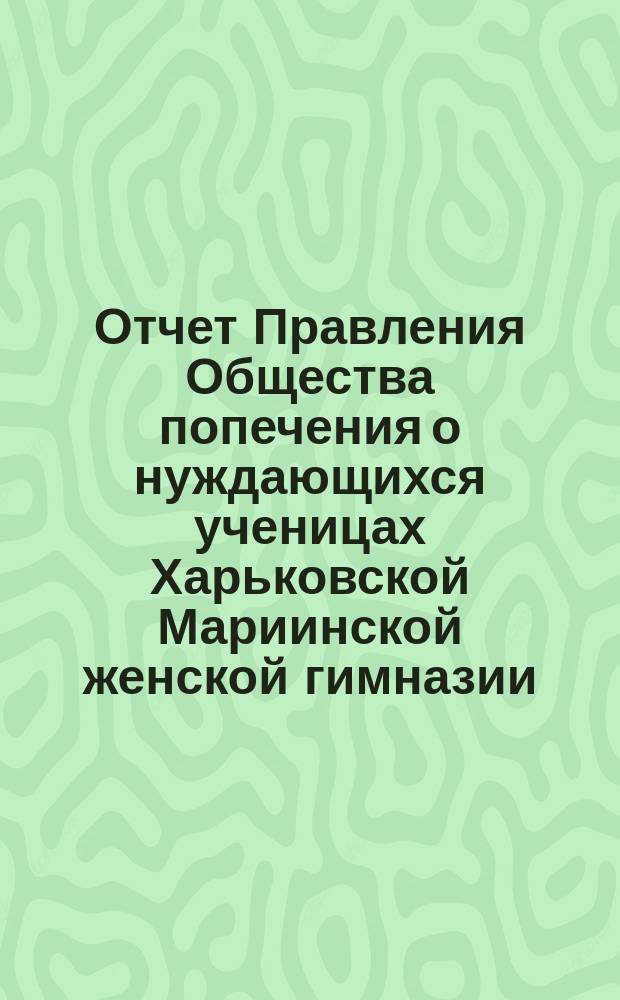 Отчет Правления Общества попечения о нуждающихся ученицах Харьковской Мариинской женской гимназии... ... с 1-го января 1897 года по 1-е января 1898 года