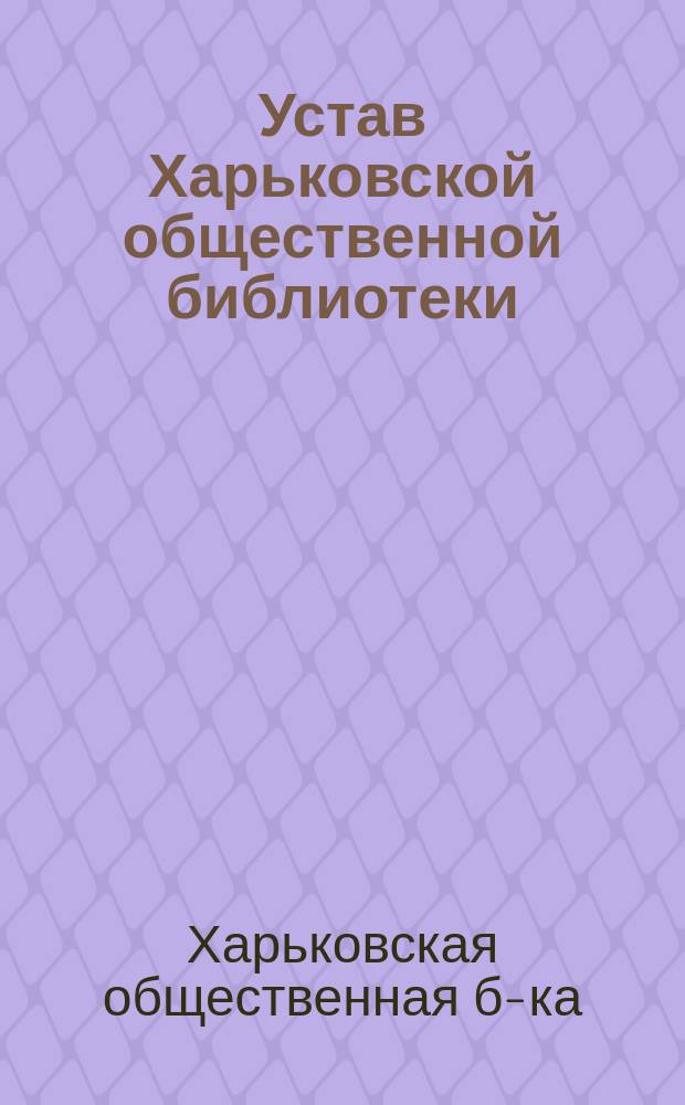 Устав Харьковской общественной библиотеки : С изм., утв. 30 окт. 1899 г.
