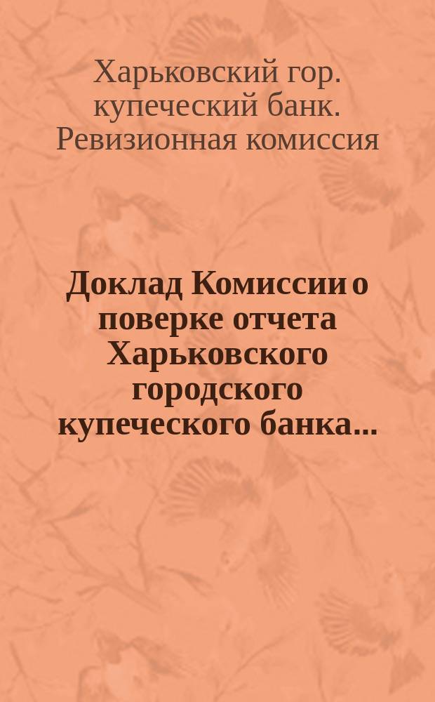 Доклад Комиссии о поверке отчета Харьковского городского купеческого банка...