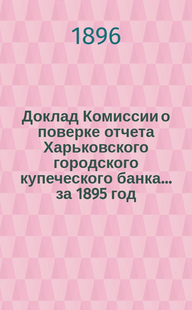 Доклад Комиссии о поверке отчета Харьковского городского купеческого банка... за 1895 год