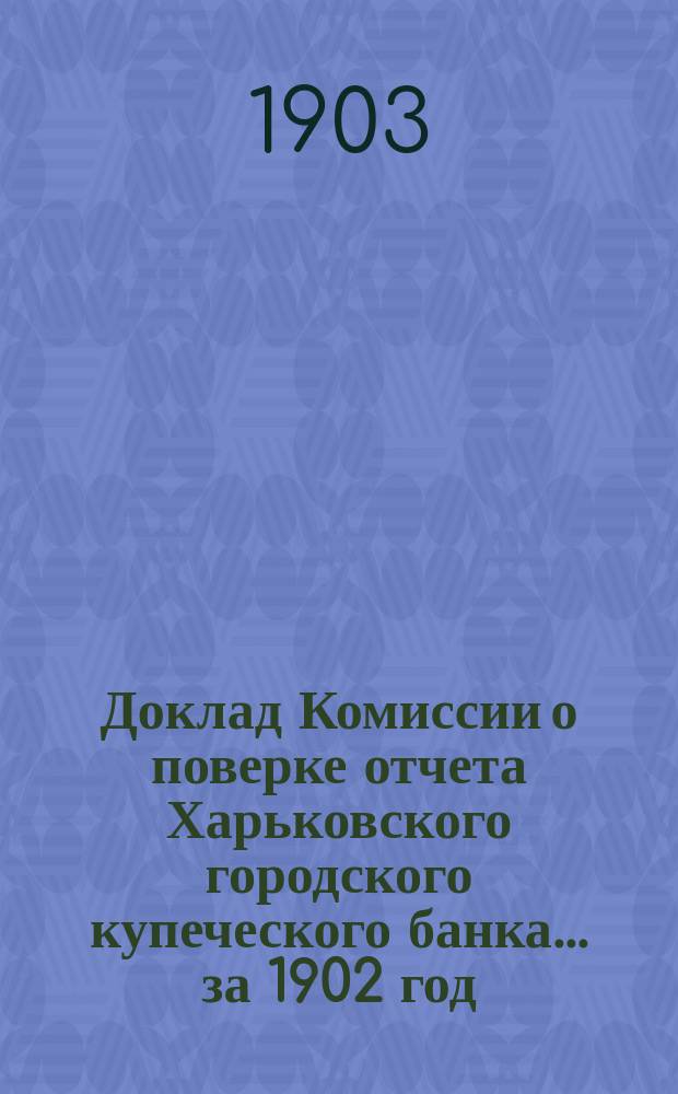 Доклад Комиссии о поверке отчета Харьковского городского купеческого банка... за 1902 год