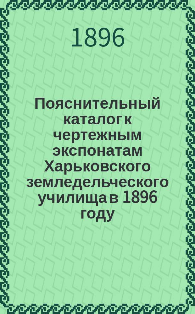 Пояснительный каталог к чертежным экспонатам Харьковского земледельческого училища в 1896 году