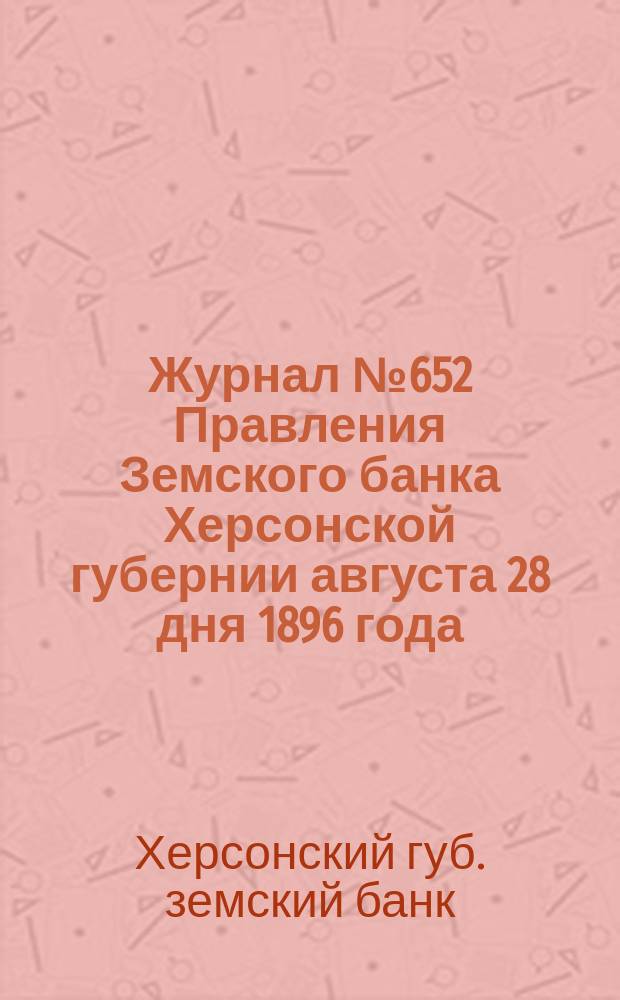 Журнал № 652 Правления Земского банка Херсонской губернии августа 28 дня 1896 года