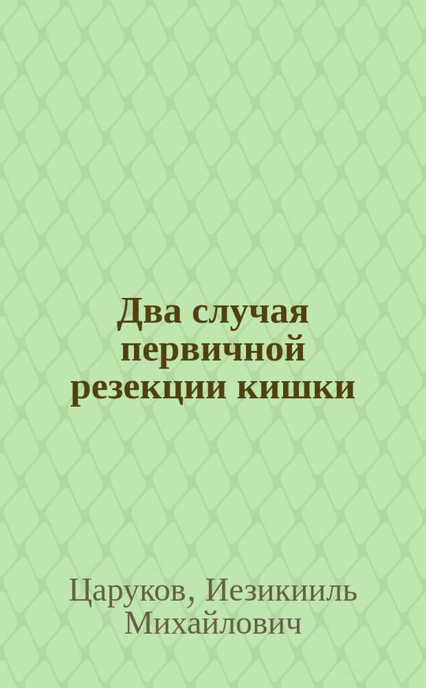 Два случая первичной резекции кишки : Доложено в Совещании врачей Ростовск. на Дону гор. больницы