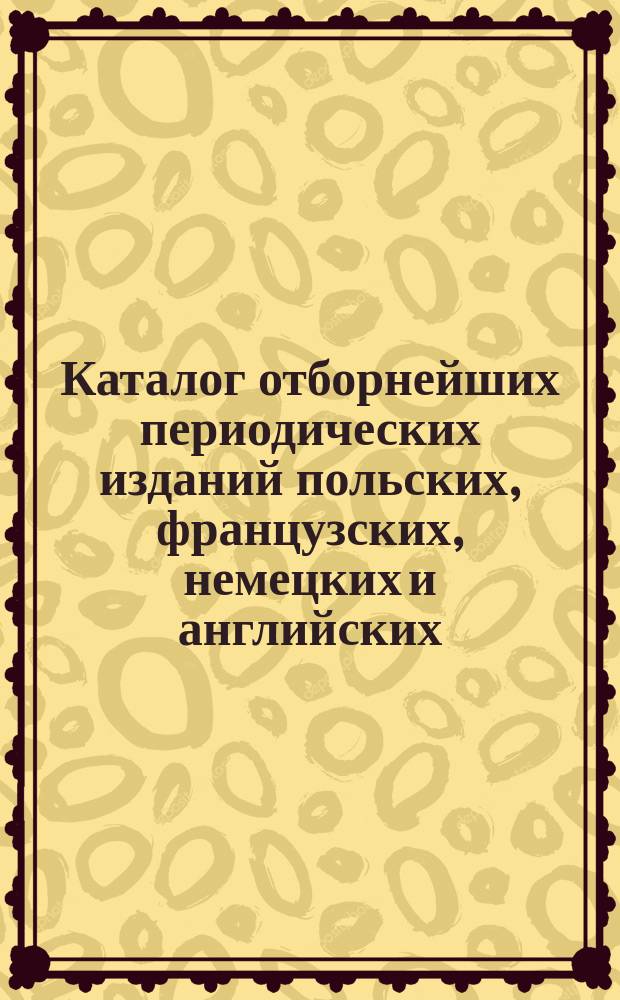 Каталог отборнейших периодических изданий польских, французских, немецких и английских... , на которые принимает подписку книжный магазин и склад нот Г. Центнершвера в Варшаве. ... на 1897 год