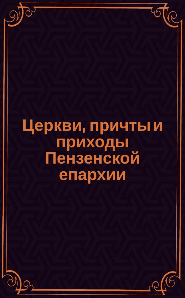 Церкви, причты и приходы Пензенской епархии : Пензенская губерния и епархия : (Краткие исторические сведения)